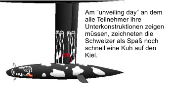 Am unveiling day an dem alle Teilnehmer ihre Unterkonstruktionen zeigen mssen, zeichneten die  Schweizer als Spa noch schnell eine Kuh auf den Kiel.